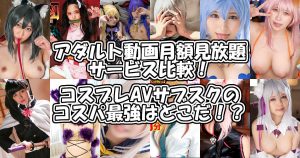 『コスプレAV』サブスクのコスパ最強はどこだ！？アダルト動画月額見放題サービス5社を比較！