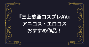 三上悠亜のおすすめコスプレAV・エロ動画！アニコス、エロコス（制服、スク水、ブルマ、メイド）、VR