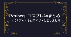 『Vtuber』おすすめコスプレAV・エロ動画！