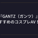 GANTZ（ガンツ）のおすすめコスプレエロ動画！アニコスAVまとめ！
