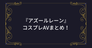 『アズレン』コスプレエロ動画まとめ！アズールレーンのアニコスAV！