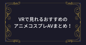 【VR×コスプレ】アニコス美少女と疑似セックス体験！おすすめAV・エロ動画40本！