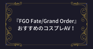 FGOアニメコスプレおすすめのAV20選+α!