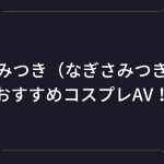 『渚みつき（なぎさみつき）』おすすめのコスプレAV！演技力抜群なロリ可愛い美少女のアニコスエロ動画！