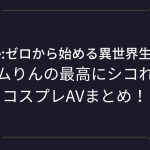 『レムりん』コスプレAV怒涛の40本超え！アニコスエロ動画まとめ！リゼロ（Re:ゼロから始める異世界生活）