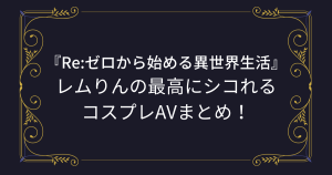 『レムりん』コスプレAV怒涛の40本超え！アニコスエロ動画まとめ！リゼロ（Re:ゼロから始める異世界生活）