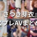 『さつき芽衣（さつきめい）』コスプレAVまとめ！色白美肌な美巨乳美少女のおすすめアニコスエロ動画