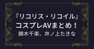 『リコリコ』おすすめのコスプレAVまとめ！（錦木千束、井ノ上たきな）リコリス・リコイルのアニコスエロ動画！