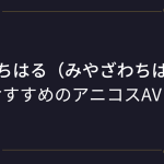 『宮沢ちはる（みやざわちはる）』コスプレエロ動画！アニコスAVまとめ！