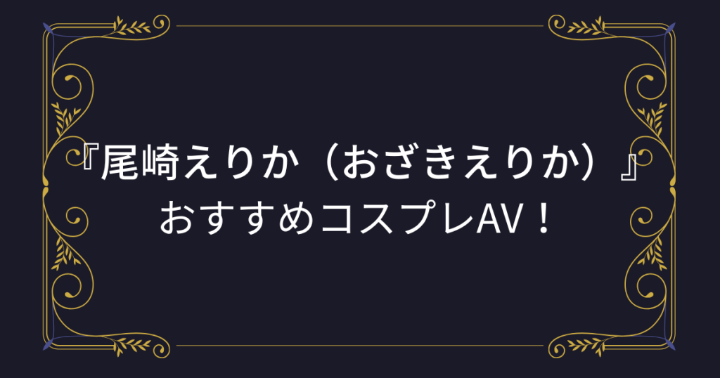 【尾崎えりか】コスプレエロ動画！おすすめのアニコスAVまとめ！