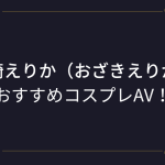 【尾崎えりか】コスプレエロ動画！おすすめのアニコスAVまとめ！