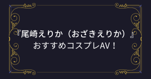 【尾崎えりか】コスプレエロ動画！おすすめのアニコスAVまとめ！