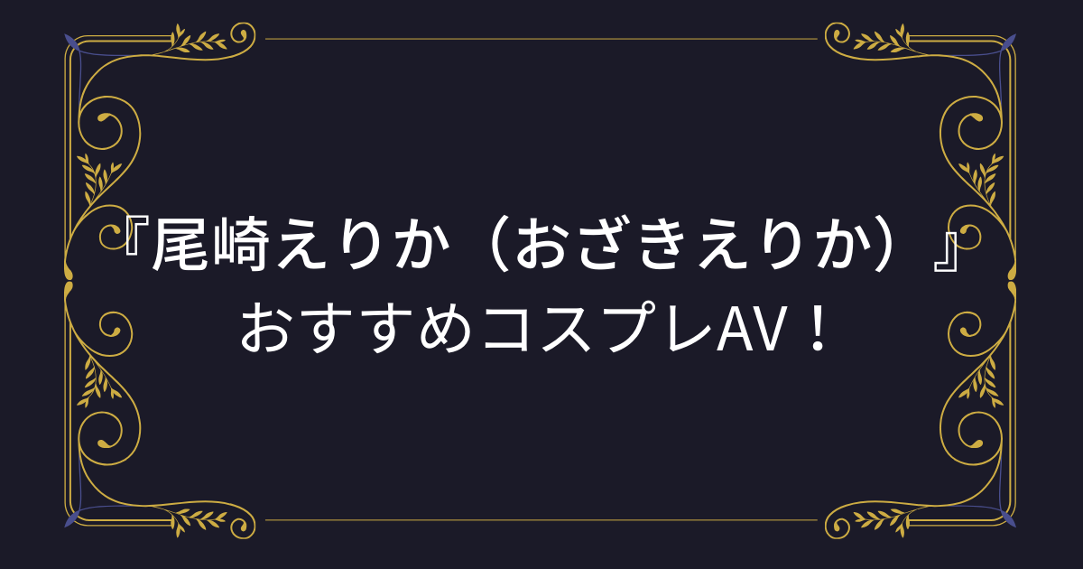 【尾崎えりか】コスプレエロ動画！おすすめのアニコスAVまとめ！