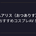 【乙アリス】コスプレエロ動画!おすすめのアニコスAVまとめ!