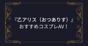 【乙アリス】コスプレエロ動画！おすすめのアニコスAVまとめ！