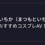 『松本いちか』コスプレエロ動画！おすすめのアニコスAVまとめ！