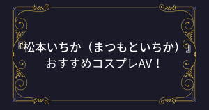 『松本いちか』コスプレエロ動画！おすすめのアニコスAVまとめ！