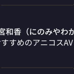 『二宮和香（にのみやわか）』コスプレエロ動画！スタイル抜群スレンダーな巨乳美女のアニコスAVまとめ！