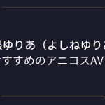 『吉根ゆりあ（よしねゆりあ）』コスプレエロ動画！爆乳ドスケベボディがエロ過ぎるアニコスAVまとめ！