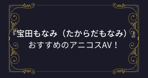 『宝田もなみ（たからだもなみ）』コスプレエロ動画！爆乳Iカップ恵体お姉さんのアニコスAVまとめ！
