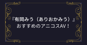 『有岡みう（ありおかみう）』コスプレエロ動画！エロ漫画みたいな爆乳美少女のアニコスAVまとめ！