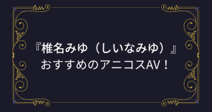 『椎名みゆ（しいなみゆ）』コスプレエロ動画！むっちり巨尻美女のアニコスAVまとめ！