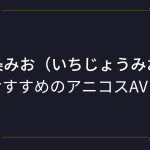 『一条みお（いちじょうみお）』コスプレエロ動画！アヒル口のスレンダー美少女アニコスAVまとめ！