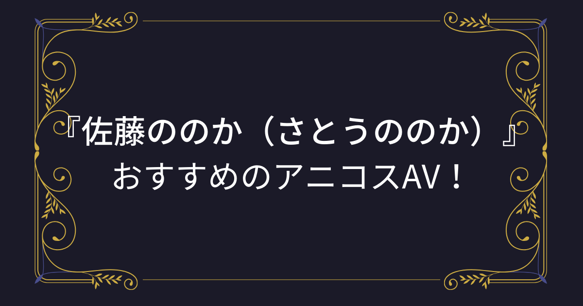『佐藤ののか（さとうののか）』コスプレエロ動画！お目目パッチリな美少女のアニコスAVまとめ！